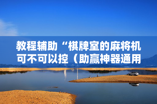 教程辅助“棋牌室的麻将机可不可以控（助赢神器通用版）