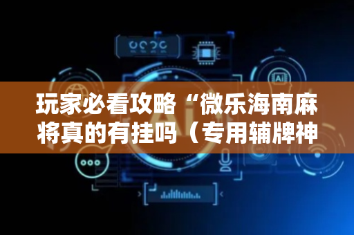玩家必看攻略“微乐海南麻将真的有挂吗（专用辅牌神器免安装）