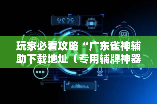 玩家必看攻略“广东雀神辅助下载地址（专用辅牌神器免安装）
