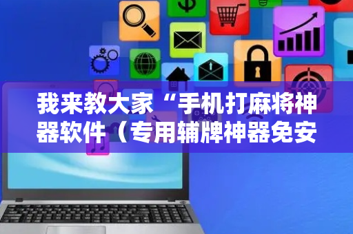 我来教大家“手机打麻将神器软件（专用辅牌神器免安装）