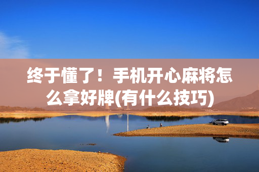 终于懂了！手机开心麻将怎么拿好牌(有什么技巧)