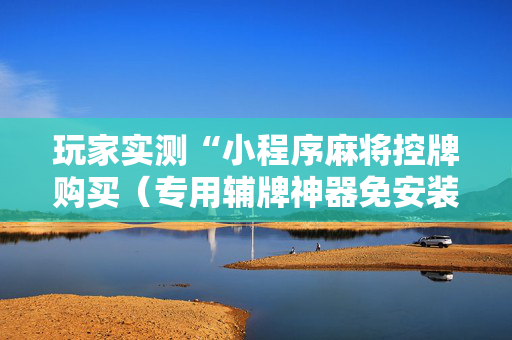 玩家实测“小程序麻将控牌购买（专用辅牌神器免安装）
