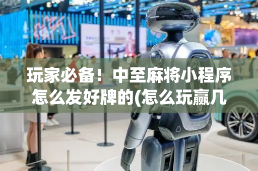 玩家必备！中至麻将小程序怎么发好牌的(怎么玩赢几率大)