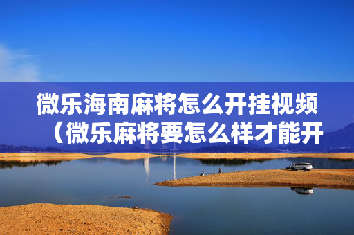 微乐海南麻将怎么开挂视频（微乐麻将要怎么样才能开挂）