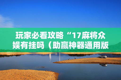 玩家必看攻略“17麻将众娱有挂吗（助赢神器通用版）