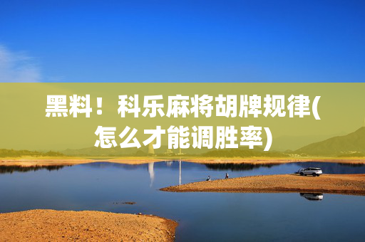 黑料！科乐麻将胡牌规律(怎么才能调胜率)