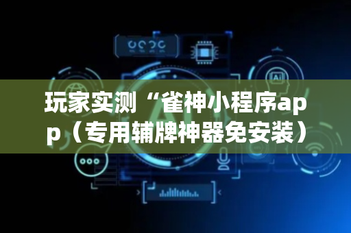玩家实测“雀神小程序app（专用辅牌神器免安装）