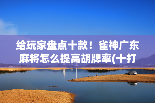 给玩家盘点十款！雀神广东麻将怎么提高胡牌率(十打九赢的打法)