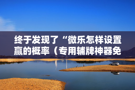 终于发现了“微乐怎样设置赢的概率（专用辅牌神器免安装）