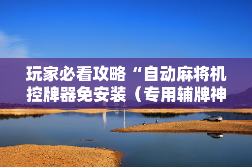 玩家必看攻略“自动麻将机控牌器免安装（专用辅牌神器免安装）