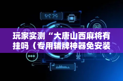 玩家实测“大唐山西麻将有挂吗（专用辅牌神器免安装）