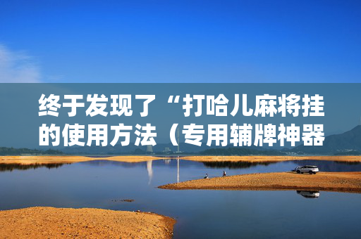 终于发现了“打哈儿麻将挂的使用方法（专用辅牌神器免安装）