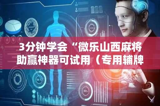 3分钟学会“微乐山西麻将助赢神器可试用（专用辅牌神器免安装）