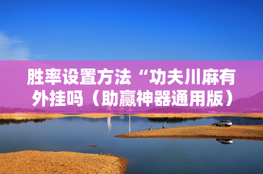 胜率设置方法“功夫川麻有外挂吗（助赢神器通用版）