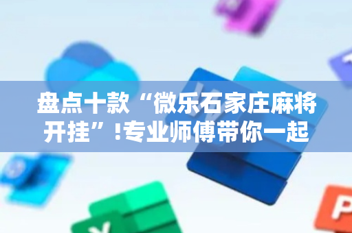 盘点十款“微乐石家庄麻将开挂”!专业师傅带你一起了解（详细教程）-抖音