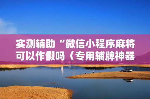实测辅助“微信小程序麻将可以作假吗（专用辅牌神器免安装）