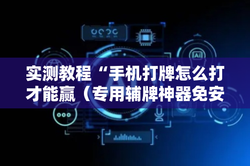实测教程“手机打牌怎么打才能赢（专用辅牌神器免安装）