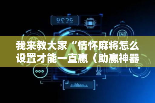 我来教大家“情怀麻将怎么设置才能一直赢（助赢神器通用版）