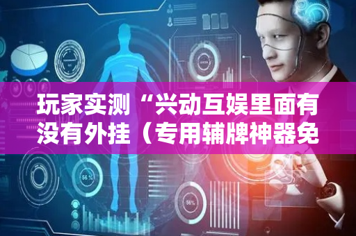 玩家实测“兴动互娱里面有没有外挂（专用辅牌神器免安装）