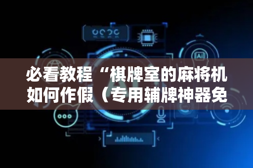 必看教程“棋牌室的麻将机如何作假（专用辅牌神器免安装）