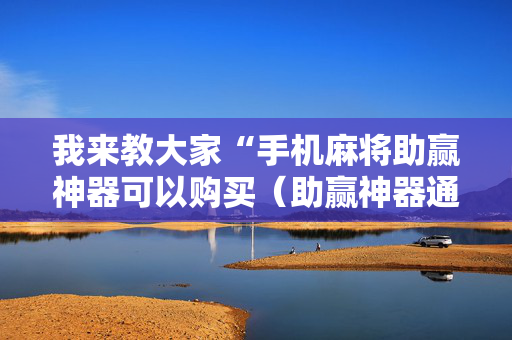 我来教大家“手机麻将助赢神器可以购买（助赢神器通用版）