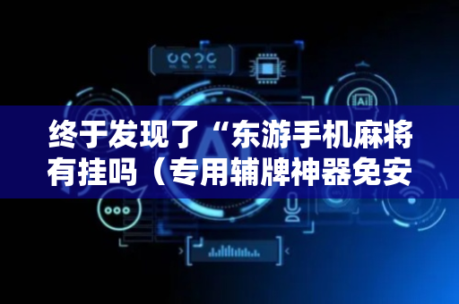 终于发现了“东游手机麻将有挂吗（专用辅牌神器免安装）