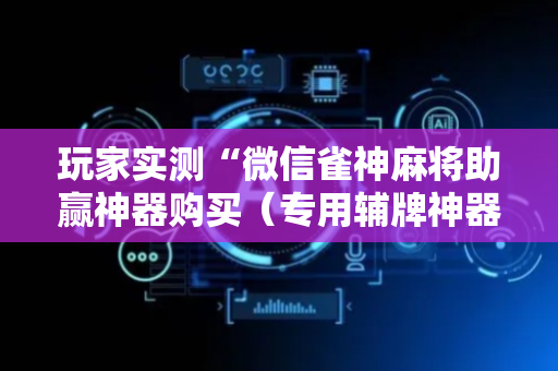 玩家实测“微信雀神麻将助赢神器购买（专用辅牌神器免安装）