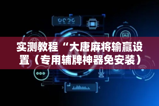 实测教程“大唐麻将输赢设置（专用辅牌神器免安装）