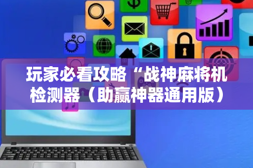 玩家必看攻略“战神麻将机检测器（助赢神器通用版）