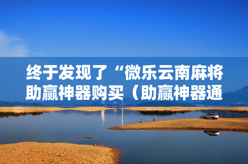 终于发现了“微乐云南麻将助赢神器购买（助赢神器通用版）