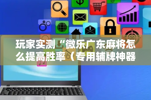 玩家实测“微乐广东麻将怎么提高胜率（专用辅牌神器免安装）