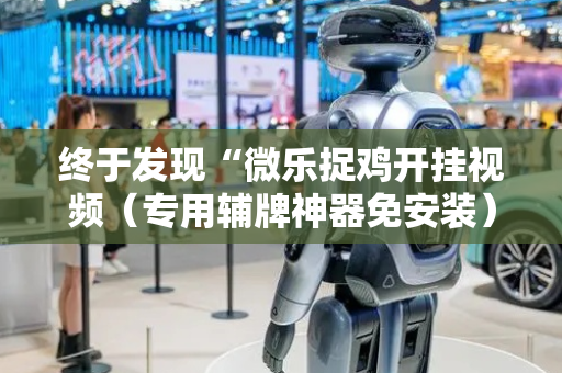 终于发现“微乐捉鸡开挂视频（专用辅牌神器免安装）