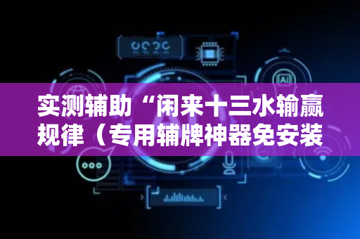 实测辅助“闲来十三水输赢规律（专用辅牌神器免安装）