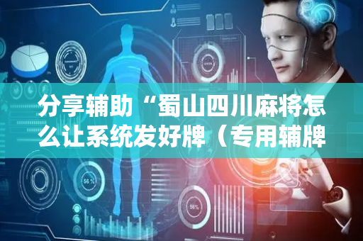 分享辅助“蜀山四川麻将怎么让系统发好牌（专用辅牌神器免安装）