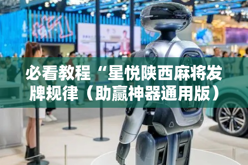 必看教程“星悦陕西麻将发牌规律（助赢神器通用版）