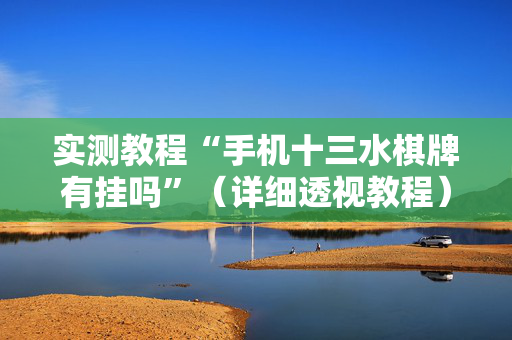 实测教程“手机十三水棋牌有挂吗”（详细透视教程）-哔哩哔哩