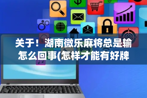 关于！湖南微乐麻将总是输怎么回事(怎样才能有好牌)