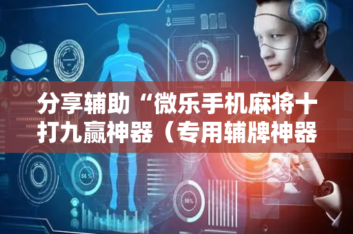 分享辅助“微乐手机麻将十打九赢神器（专用辅牌神器免安装）