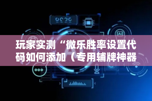 玩家实测“微乐胜率设置代码如何添加（专用辅牌神器免安装）