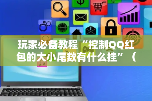 玩家必备教程“控制QQ红包的大小尾数有什么挂”（详细透视教程）-哔哩哔哩
