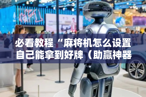 必看教程“麻将机怎么设置自己能拿到好牌（助赢神器通用版）