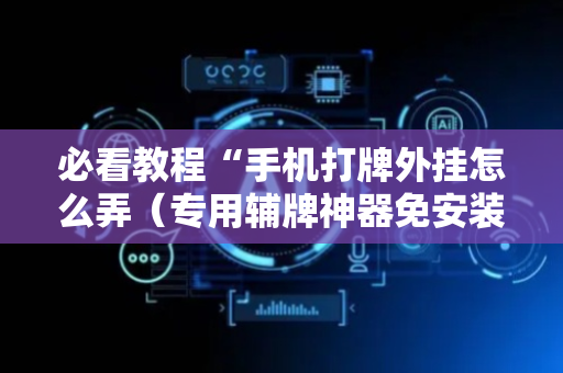 必看教程“手机打牌外挂怎么弄（专用辅牌神器免安装）