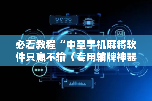 必看教程“中至手机麻将软件只赢不输（专用辅牌神器免安装）