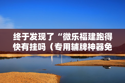 终于发现了“微乐福建跑得快有挂吗（专用辅牌神器免安装）