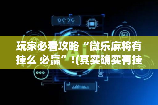 玩家必看攻略“微乐麻将有挂么 必赢”!(其实确实有挂)-抖音