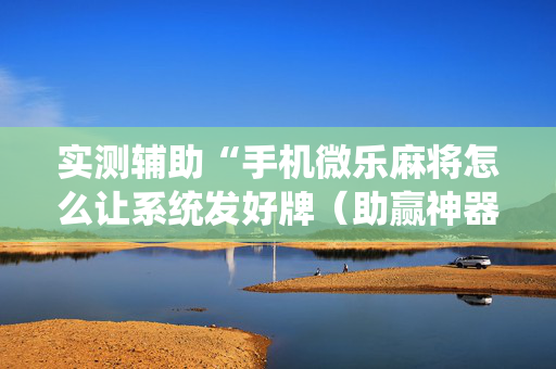 实测辅助“手机微乐麻将怎么让系统发好牌（助赢神器通用版）