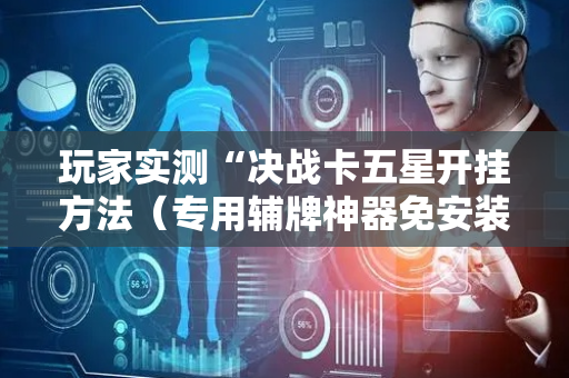 玩家实测“决战卡五星开挂方法（专用辅牌神器免安装）
