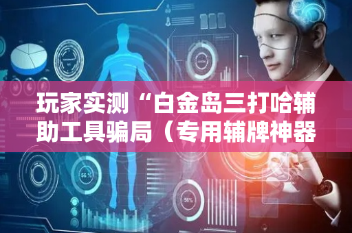 玩家实测“白金岛三打哈辅助工具骗局（专用辅牌神器免安装）