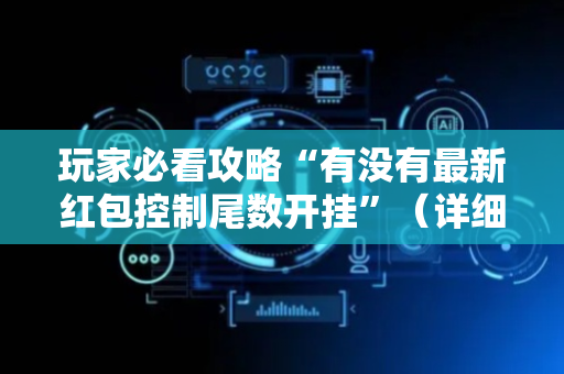 玩家必看攻略“有没有最新红包控制尾数开挂”（详细透视教程）-哔哩哔哩