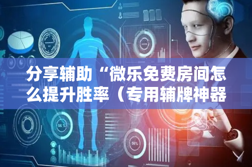 分享辅助“微乐免费房间怎么提升胜率（专用辅牌神器免安装）